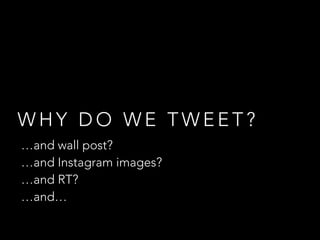 W H Y D O W E T W E E T ?
…and wall post?
…and Instagram images?
…and RT?
…and…
 