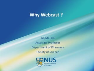 Why Webcast ? Go Mei Lin Associate Professor Department of Pharmacy Faculty of Science 