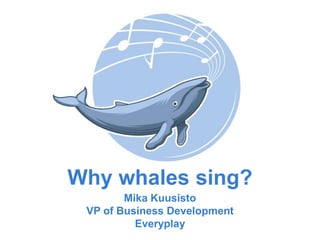 Why whales sing?
Mika Kuusisto
VP of Business Development
Everyplay
 