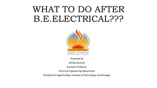 WHAT TO DO AFTER
B.E.ELECTRICAL???
Prepared by
Ashfaq Qureshi
Assistant Professor
Electrical Engineering Department
Shankersinh Vaghela Bapu Institute of Technology, Gandhinagar
 