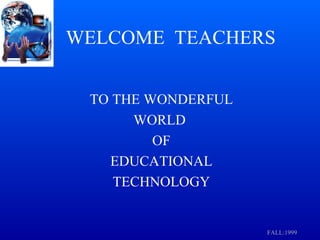 WELCOME   TEACHERS TO THE WONDERFUL WORLD  OF EDUCATIONAL TECHNOLOGY FALL:1999 