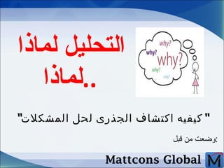 التحليل لماذا  .. لماذا   “ كيفيه اكتشاف الجذرى لحل المشكلات ” وضعت من قبل  : Mattcons Global 