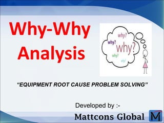 Why-Why  Analysis   Developed by :- Mattcons Global “ EQUIPMENT ROOT CAUSE PROBLEM SOLVING” 