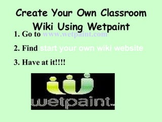 Create Your Own Classroom Wiki Using Wetpaint Go to  www.wetpaint.com Find  start your own wiki website Have at it!!!!   