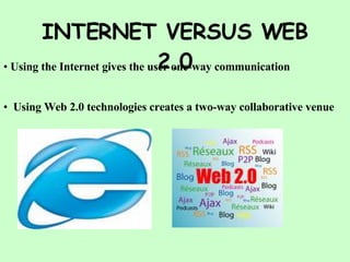 INTERNET VERSUS WEB 2.0 Using the Internet gives the user one-way communication Using Web 2.0 technologies creates a two-way collaborative venue 