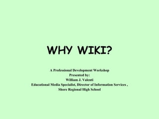 WHY WIKI? A Professional Development Workshop Presented by: William J. Valenti Educational Media Specialist, Director of Information Services , Shore Regional High School 
