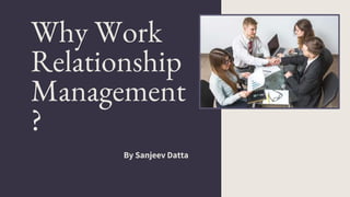 Why Work
Relationship
Management
?
By Sanjeev Datta
 