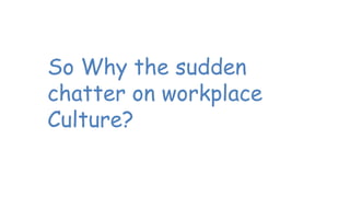 So Why the sudden
chatter on workplace
Culture?
 