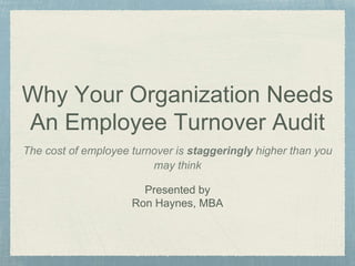 Why Your Organization Needs
An Employee Turnover Audit
The cost of employee turnover is staggeringly higher than you
may think
Presented by
Ron Haynes, MBA
 