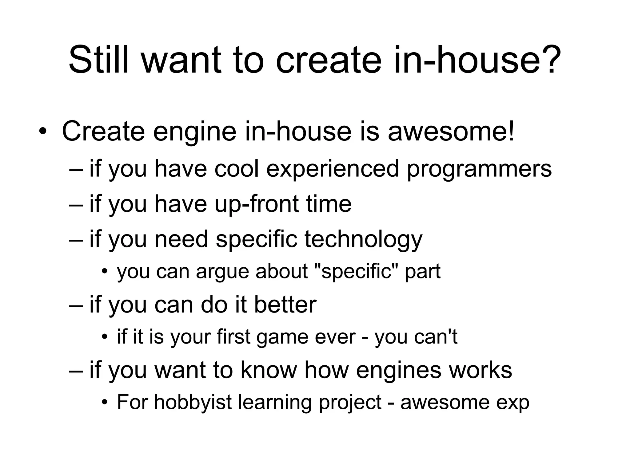Still want to create in-house?Create engine in-house is awesome!if you have cool experienced programmersif you have up-front timeif you need specific technologyyou can argue about "specific" partif you can do it betterif it is your first game ever - you can'tif you want to know how engines worksFor hobbyist learning project - awesome exp