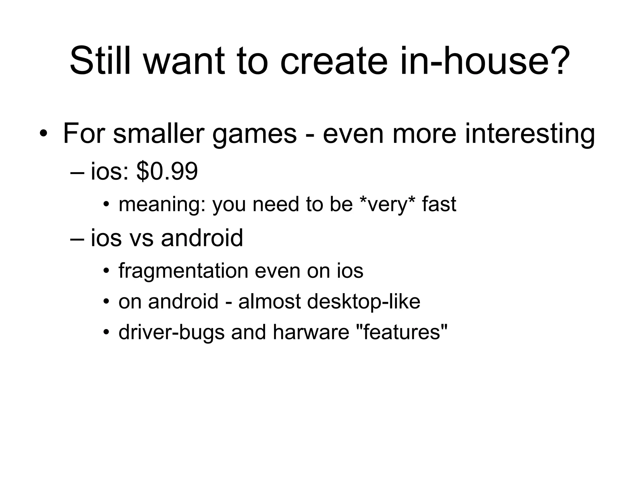 Still want to create in-house?For smaller games - even more interestingios: $0.99meaning: you need to be *very* fastios vs androidfragmentation even on ios on android - almost desktop-likedriver-bugs and harware "features"