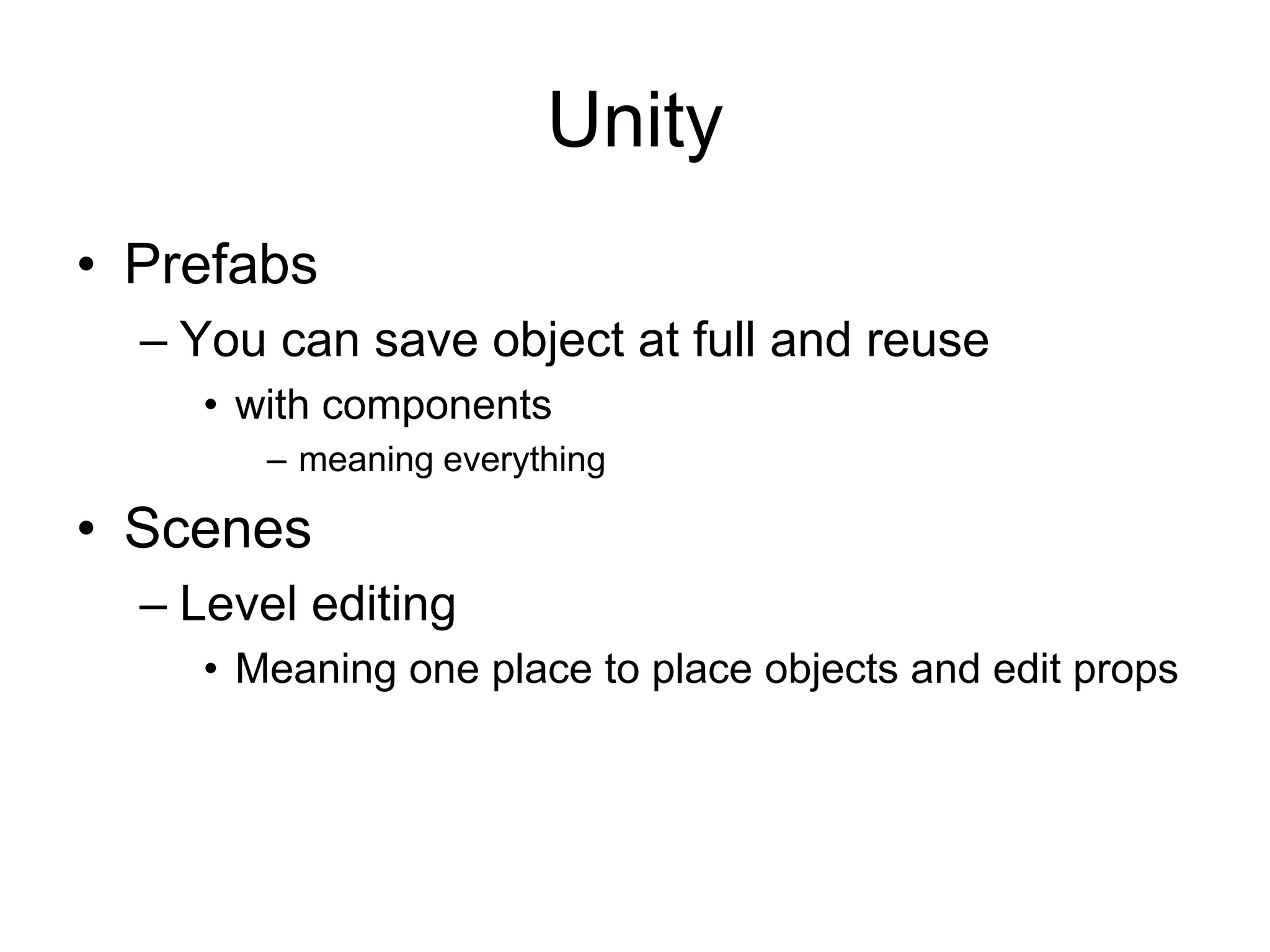 UnityPrefabsYou can save object at full and reusewith componentsmeaning everythingScenesLevel editingMeaning one place to place objects and edit props