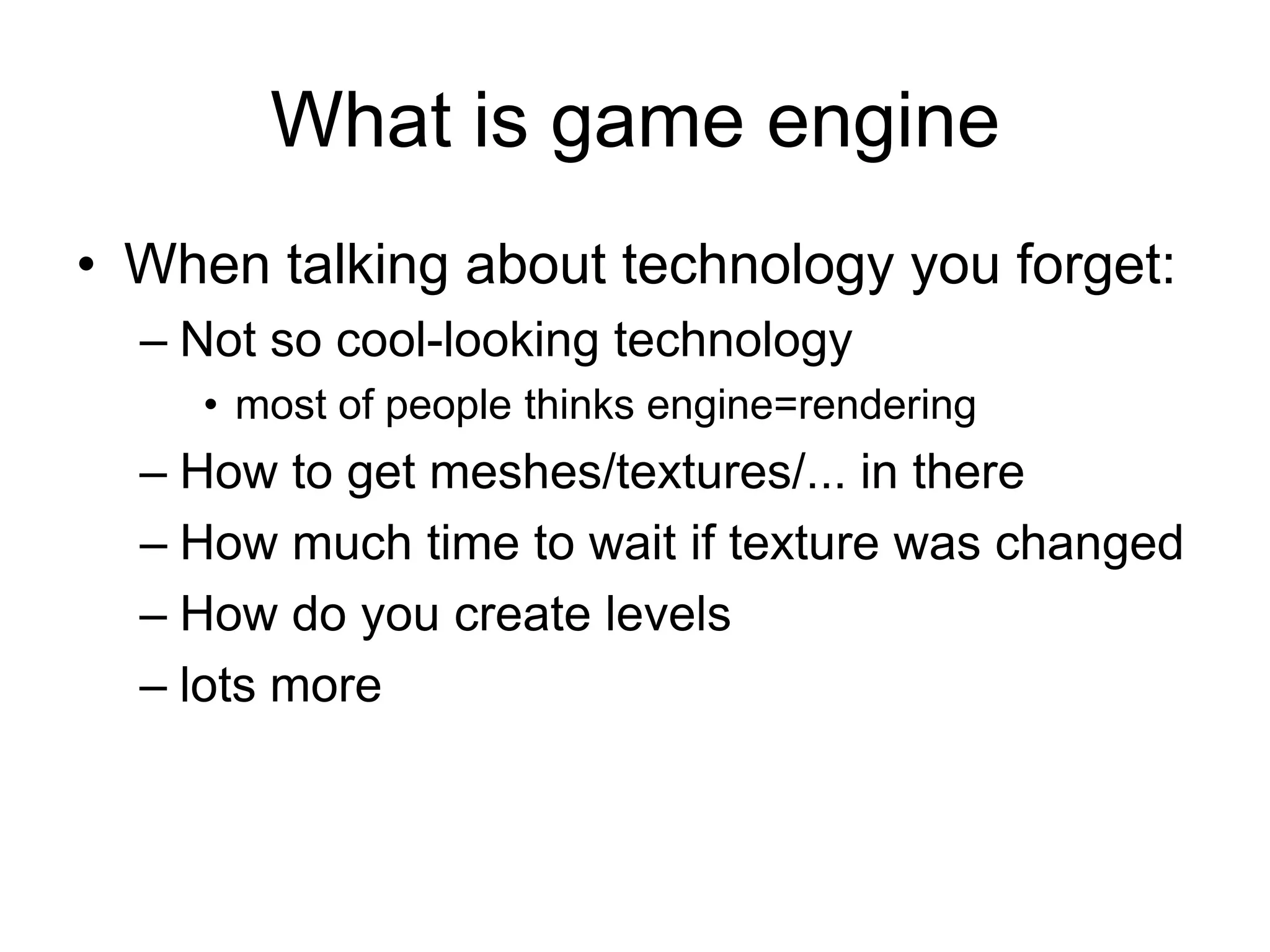 What is game engineWhen talking about technology you forget:Not so cool-looking technology most of people thinks engine=renderingHow to get meshes/textures/... in thereHow much time to wait if texture was changedHow do you create levelslots more