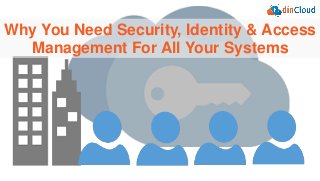Why You Need Security, Identity & Access
Management For All Your Systems
 