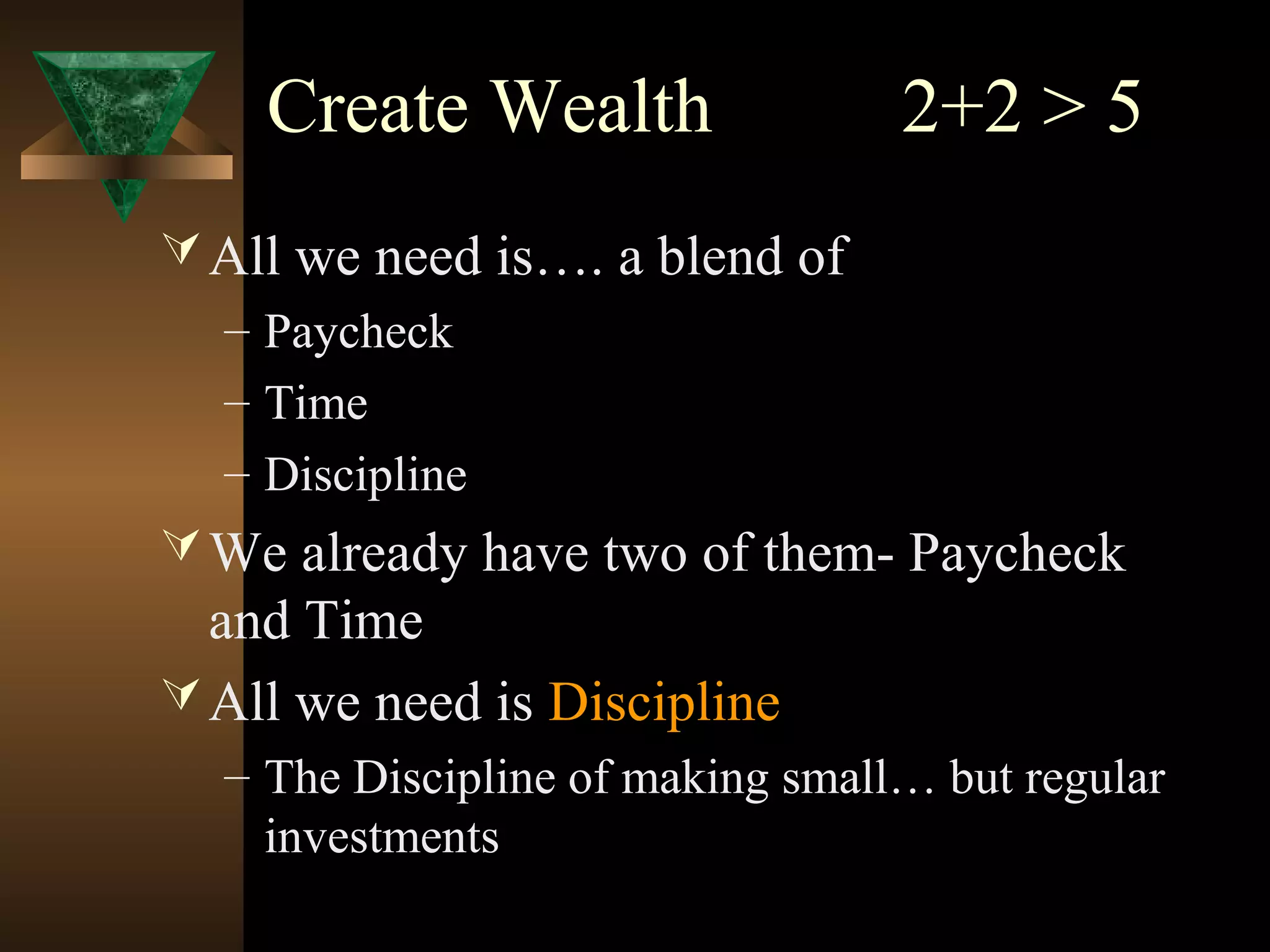 Create Wealth 2+2 > 5
All we need is…. a blend of
– Paycheck
– Time
– Discipline
We already have two of them- Paycheck
and Time
All we need is Discipline
– The Discipline of making small… but regular
investments
 