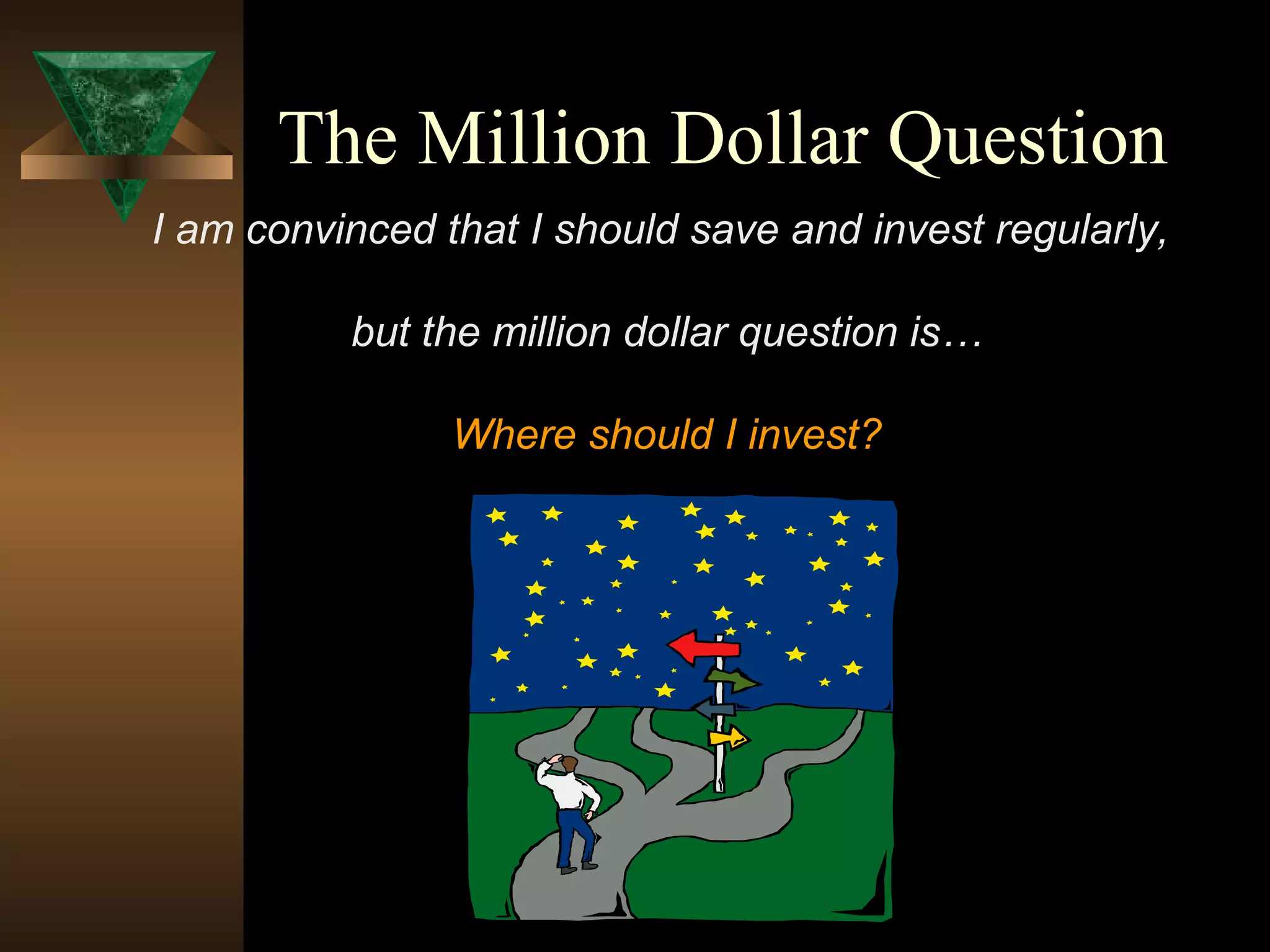 The Million Dollar Question
I am convinced that I should save and invest regularly,
but the million dollar question is…
Where should I invest?
 