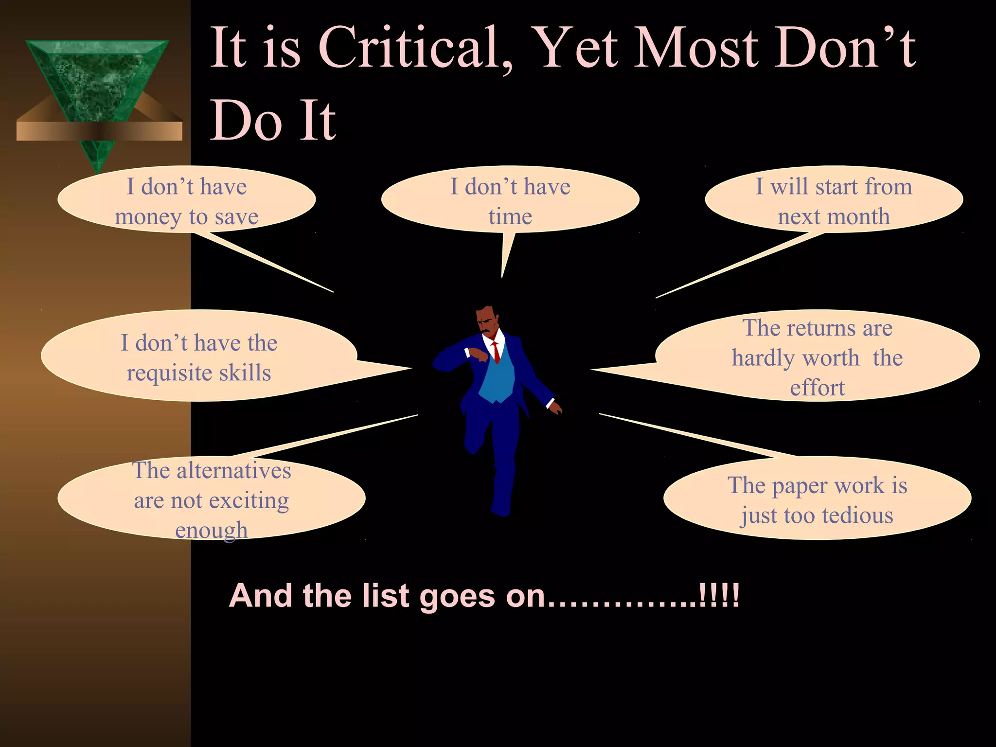 It is Critical, Yet Most Don’t
Do It
I will start from
next month
I don’t have the
requisite skills
The paper work is
just too tedious
And the list goes on…………..!!!!
I don’t have
time
I don’t have
money to save
The returns are
hardly worth the
effort
The alternatives
are not exciting
enough
 