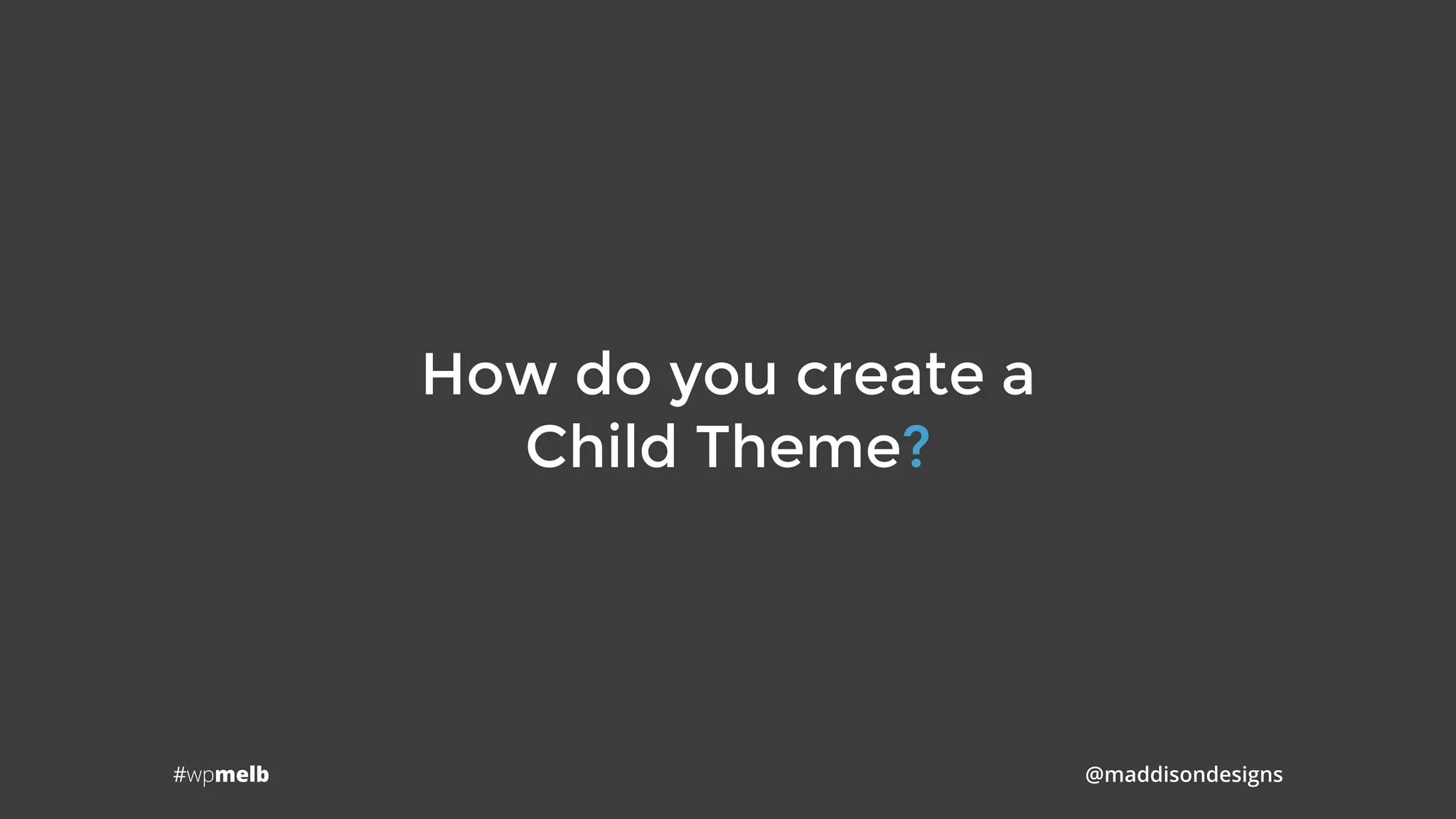 #wpmelb @maddisondesigns
How do you create a 
Child Theme?
 