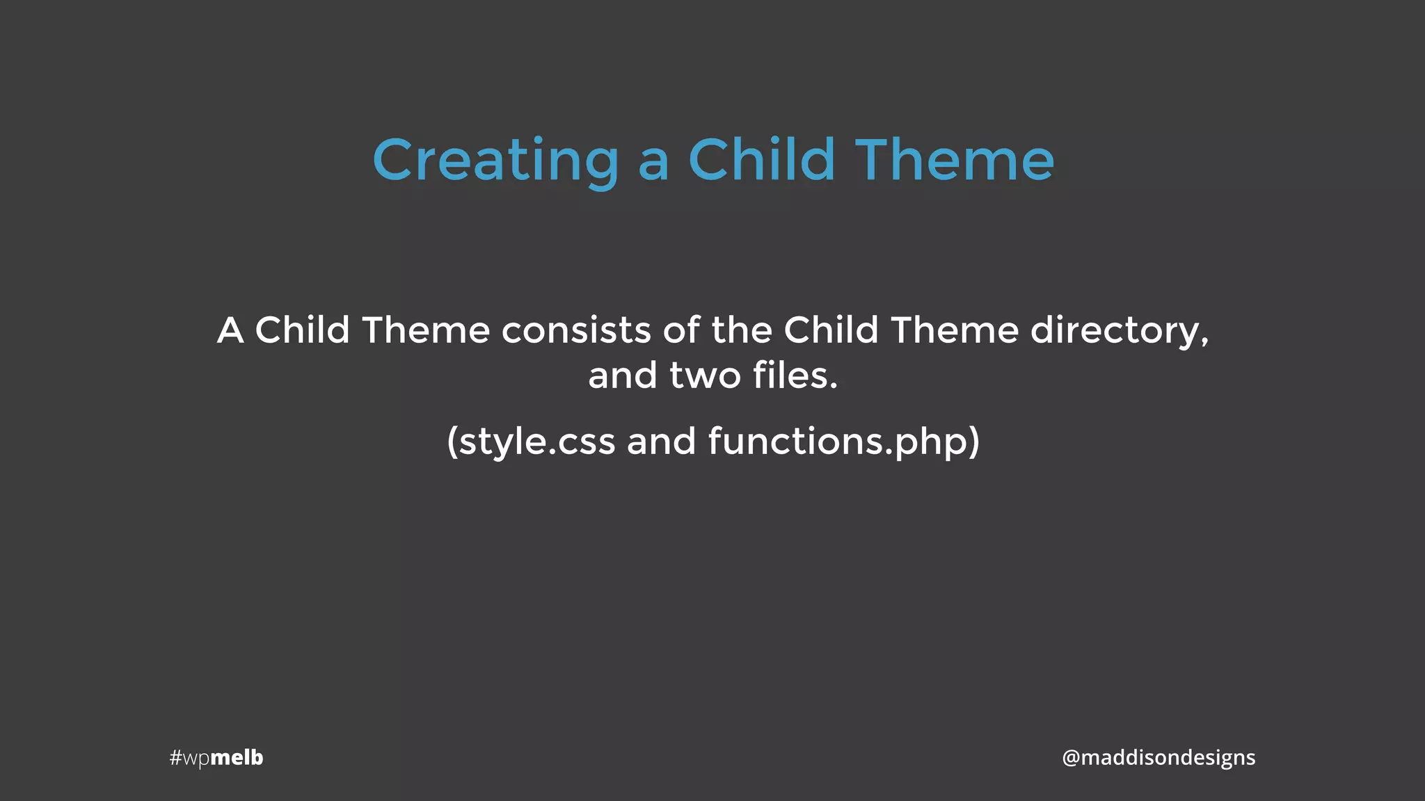 #wpmelb @maddisondesigns
Creating a Child Theme
A Child Theme consists of the Child Theme directory,
and two files.
(style.css and functions.php)
 