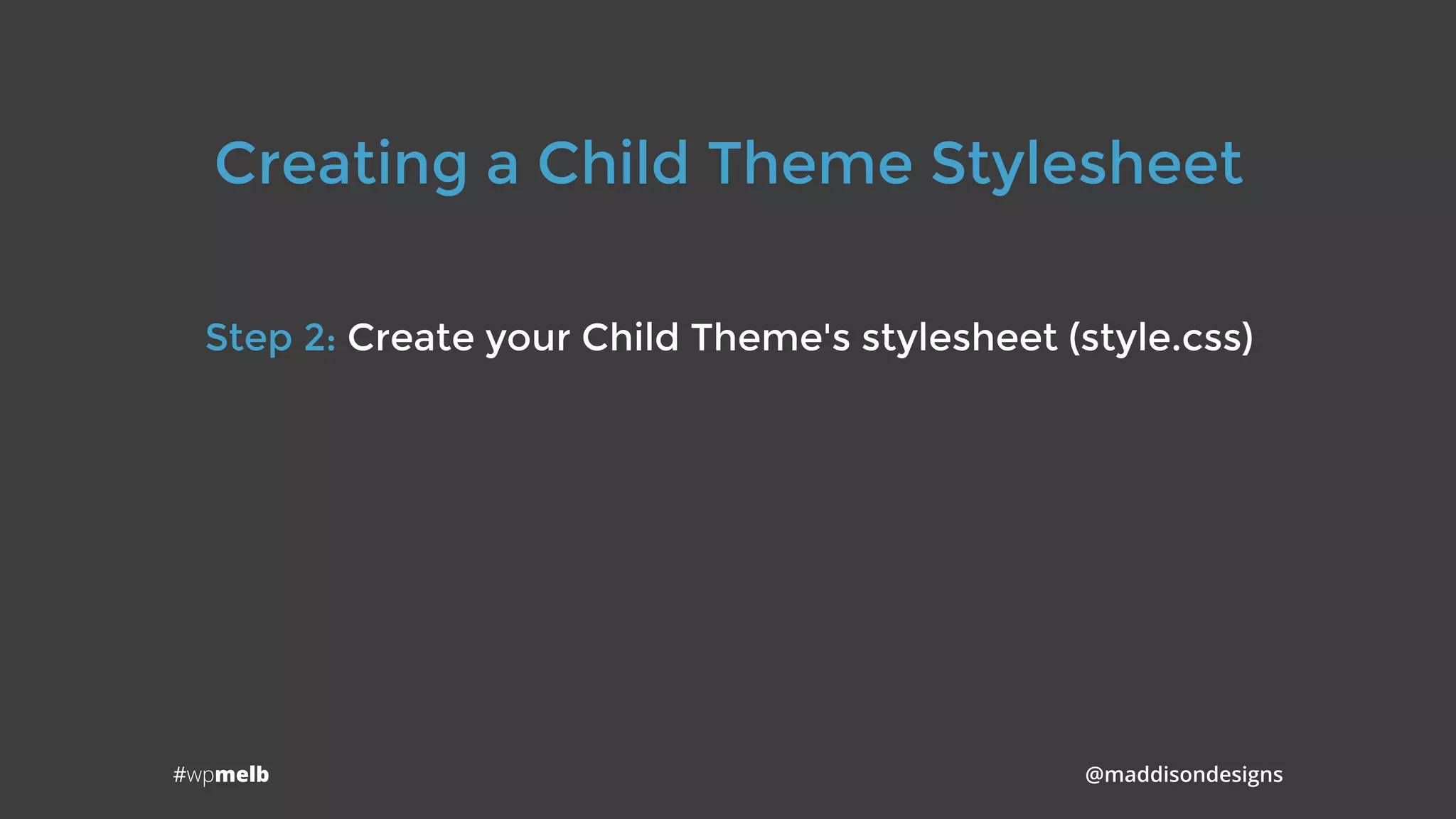 #wpmelb @maddisondesigns
Creating a Child Theme Stylesheet
Step 2: Create your Child Theme's stylesheet (style.css)
 