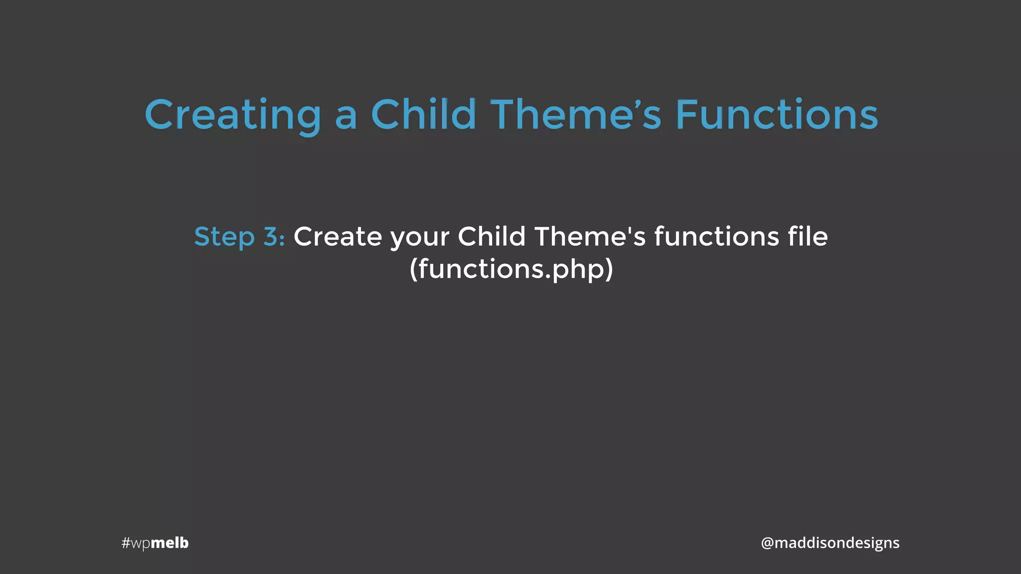 #wpmelb @maddisondesigns
Creating a Child Theme’s Functions
Step 3: Create your Child Theme's functions file
(functions.php)
 