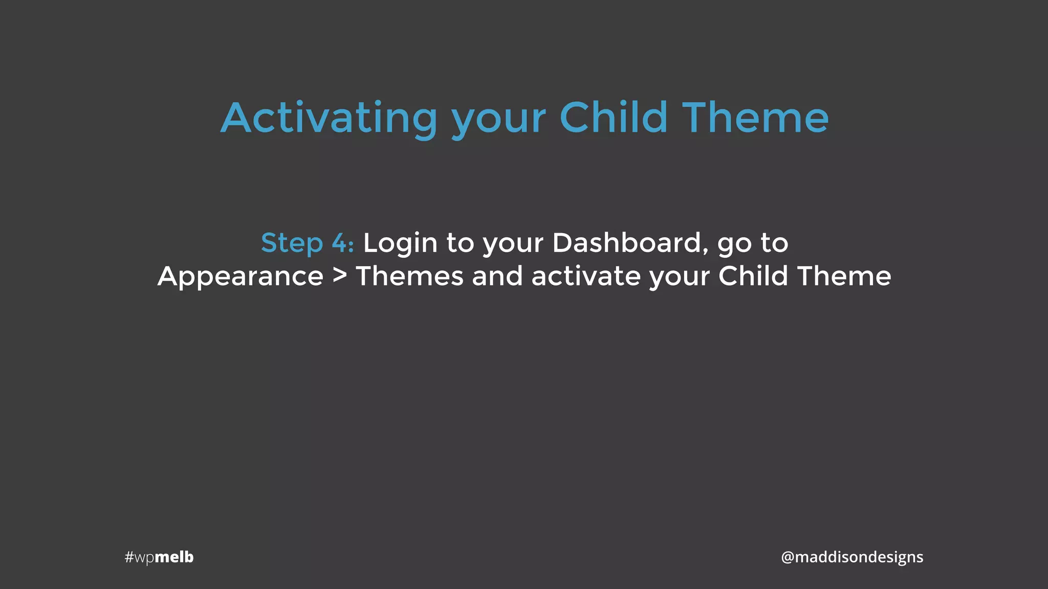 #wpmelb @maddisondesigns
Activating your Child Theme
Step 4: Login to your Dashboard, go to 
Appearance > Themes and activate your Child Theme
 
