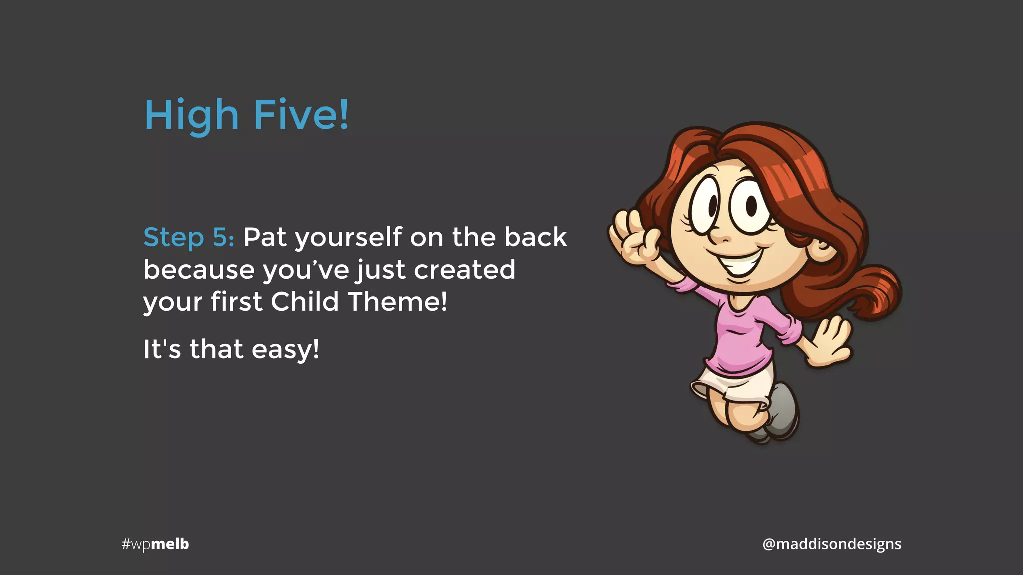 #wpmelb @maddisondesigns
High Five!
Step 5: Pat yourself on the back 
because you’ve just created 
your first Child Theme!
It's that easy!
 