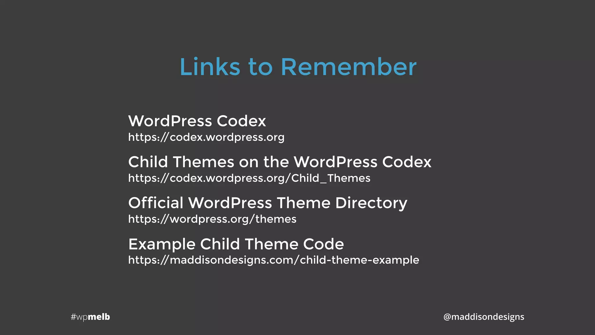 #wpmelb @maddisondesigns
WordPress Codex 
https://codex.wordpress.org
Child Themes on the WordPress Codex 
https://codex.wordpress.org/Child_Themes
Official WordPress Theme Directory 
https://wordpress.org/themes
Example Child Theme Code 
https://maddisondesigns.com/child-theme-example
Links to Remember
 