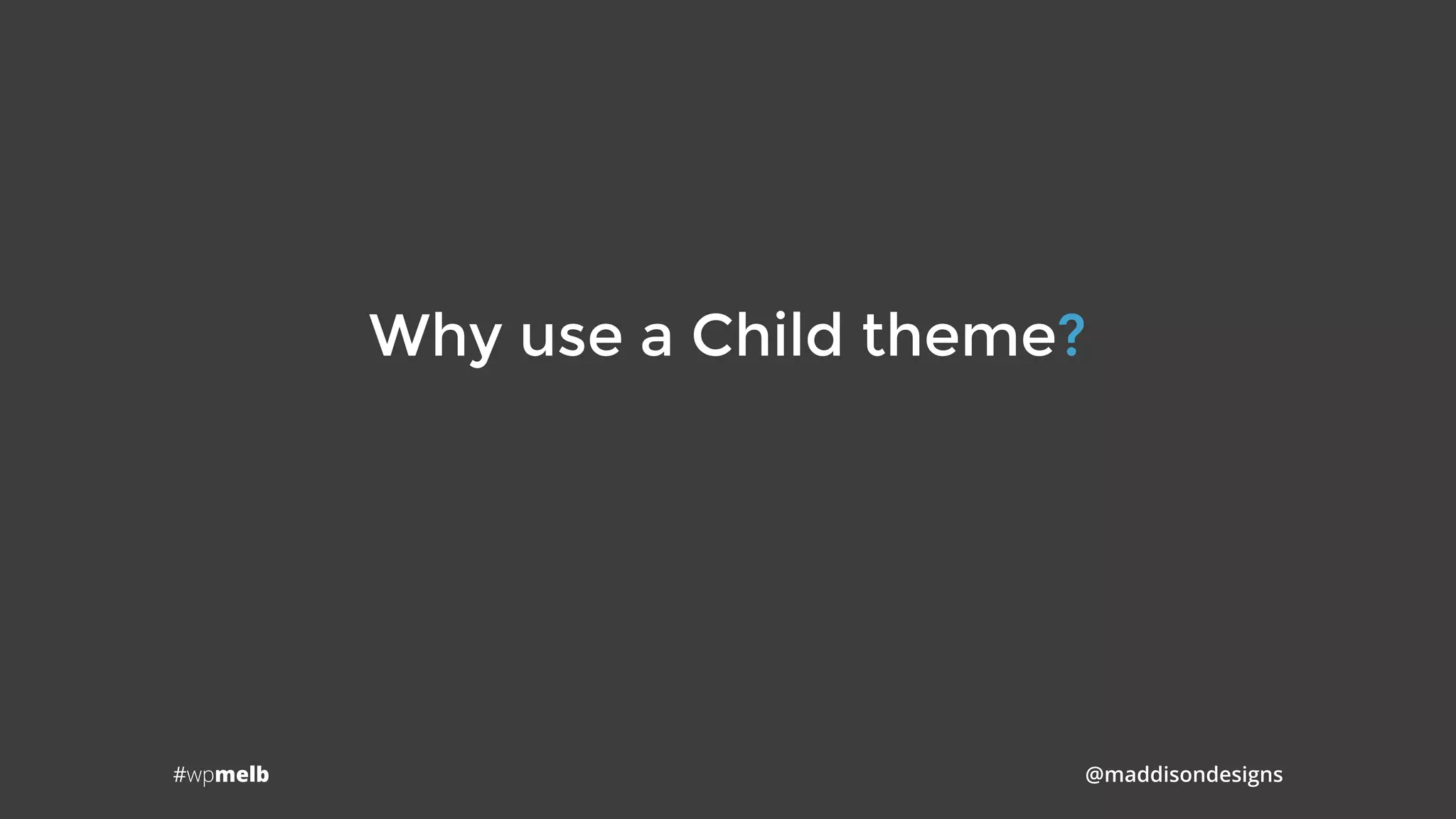 #wpmelb @maddisondesigns
Why use a Child theme?
 