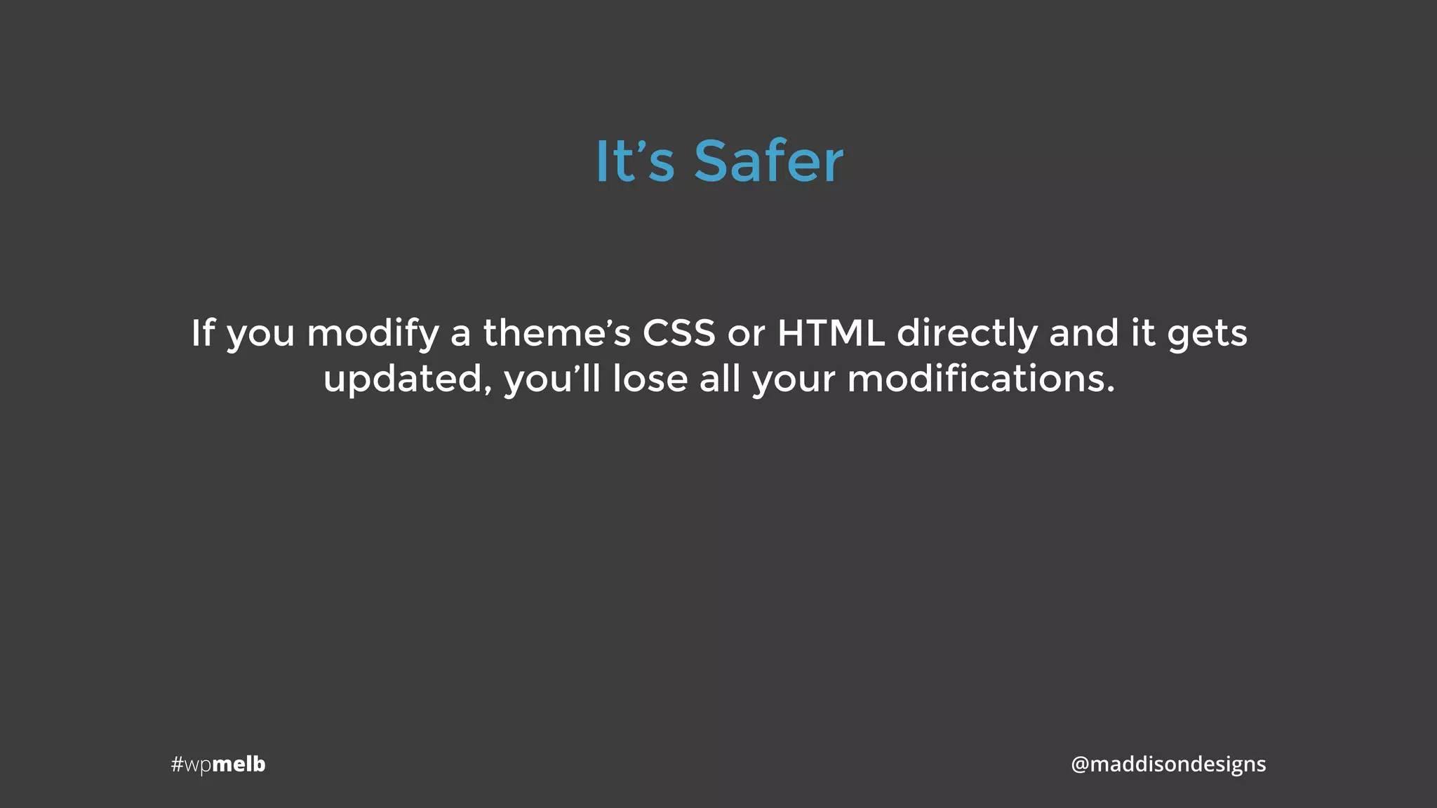 #wpmelb @maddisondesigns
It’s Safer
If you modify a theme’s CSS or HTML directly and it gets
updated, you’ll lose all your modifications.
 