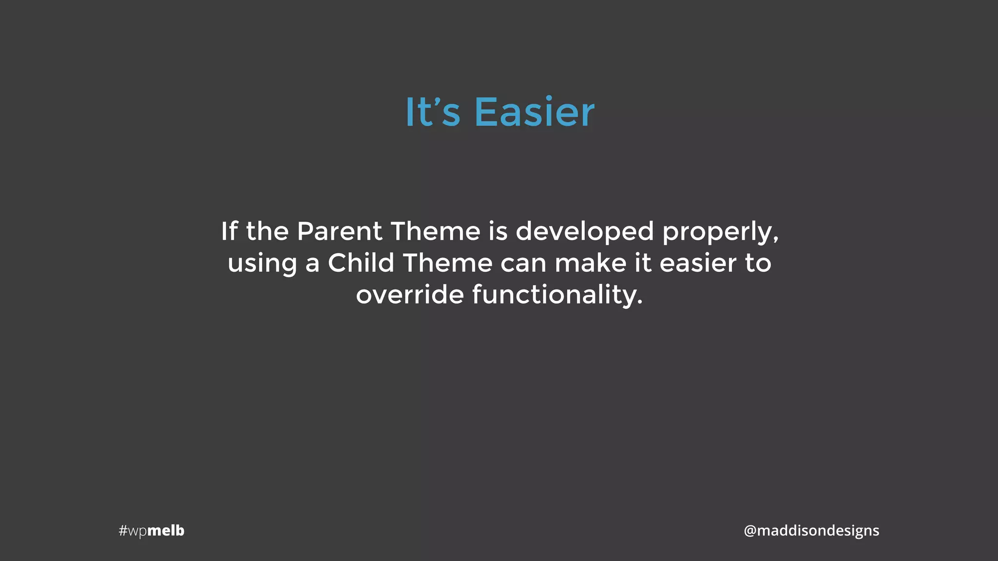#wpmelb @maddisondesigns
It’s Easier
If the Parent Theme is developed properly, 
using a Child Theme can make it easier to 
override functionality.
 