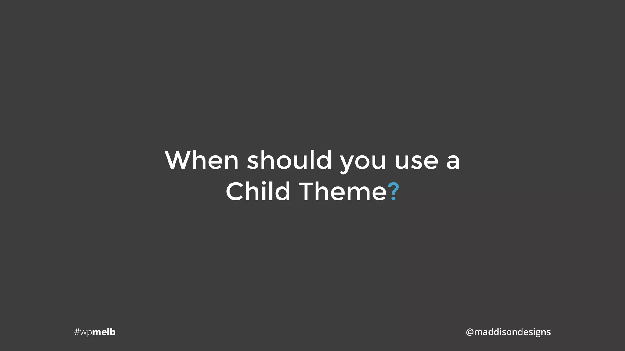 #wpmelb @maddisondesigns
When should you use a 
Child Theme?
 