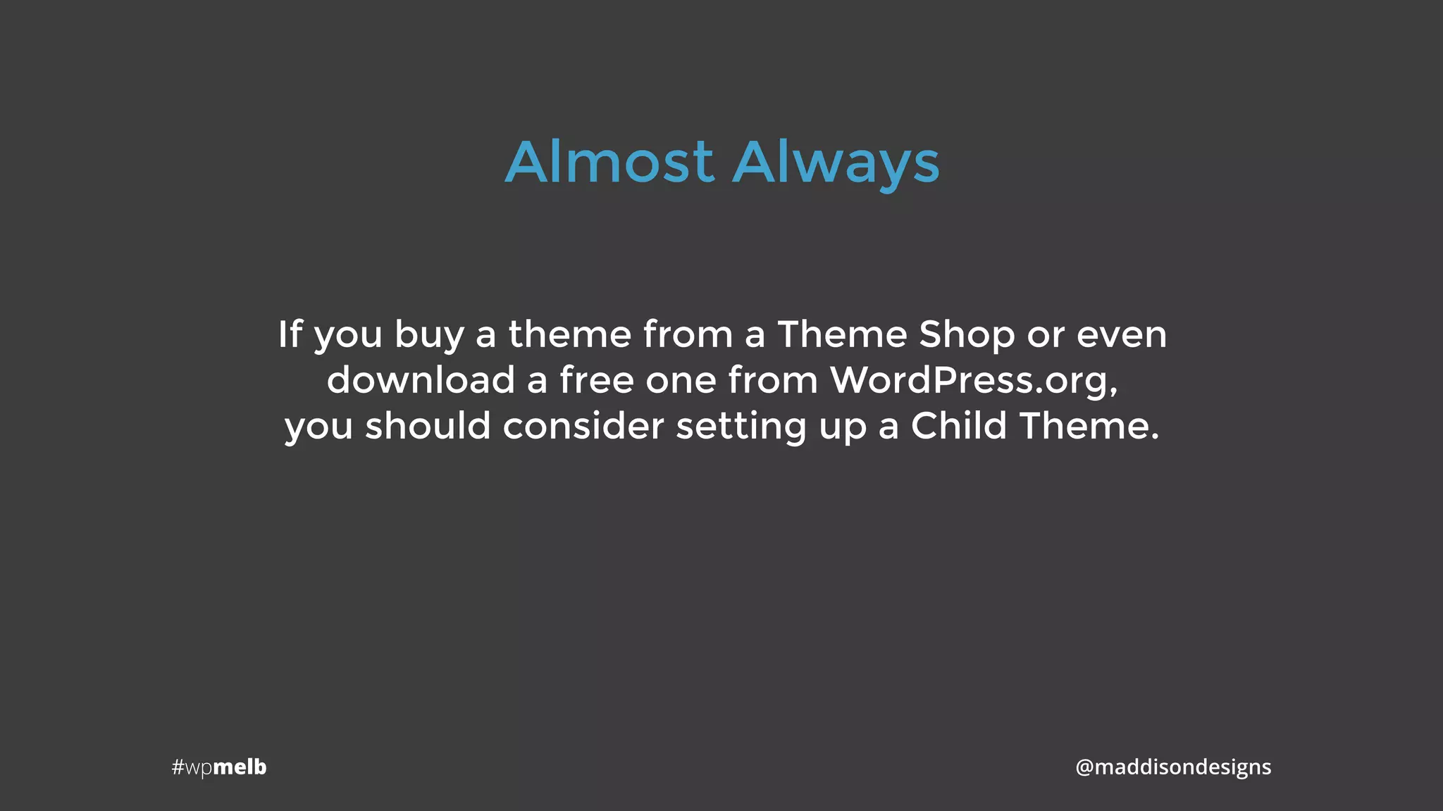 #wpmelb @maddisondesigns
Almost Always
If you buy a theme from a Theme Shop or even
download a free one from WordPress.org, 
you should consider setting up a Child Theme.
 