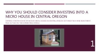 WHY YOU SHOULD CONSIDER INVESTING INTO A
MICRO HOUSE IN CENTRAL OREGON
OWNING A MICRO HOUSE OR SHOUSE (SMALL HOUSE) IN CENTRAL OREGON JUST MIGHT BE A WISE INVESTMENT.
FIND OUT WHY IN THIS INTERESTING ARTICLE.
1
 