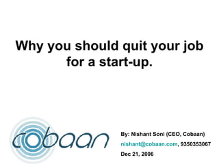 Why you should quit your job for a start-up. By: Nishant Soni (CEO, Cobaan) [email_address] , 9350353067 Dec 21, 2006 