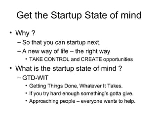 Get the Startup State of mind <ul><li>Why ? </li></ul><ul><ul><li>So that you can startup next. </li></ul></ul><ul><ul><li...