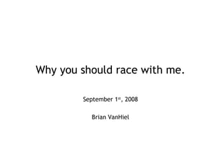 Why you should race with me. September 1 st , 2008 Brian VanHiel 