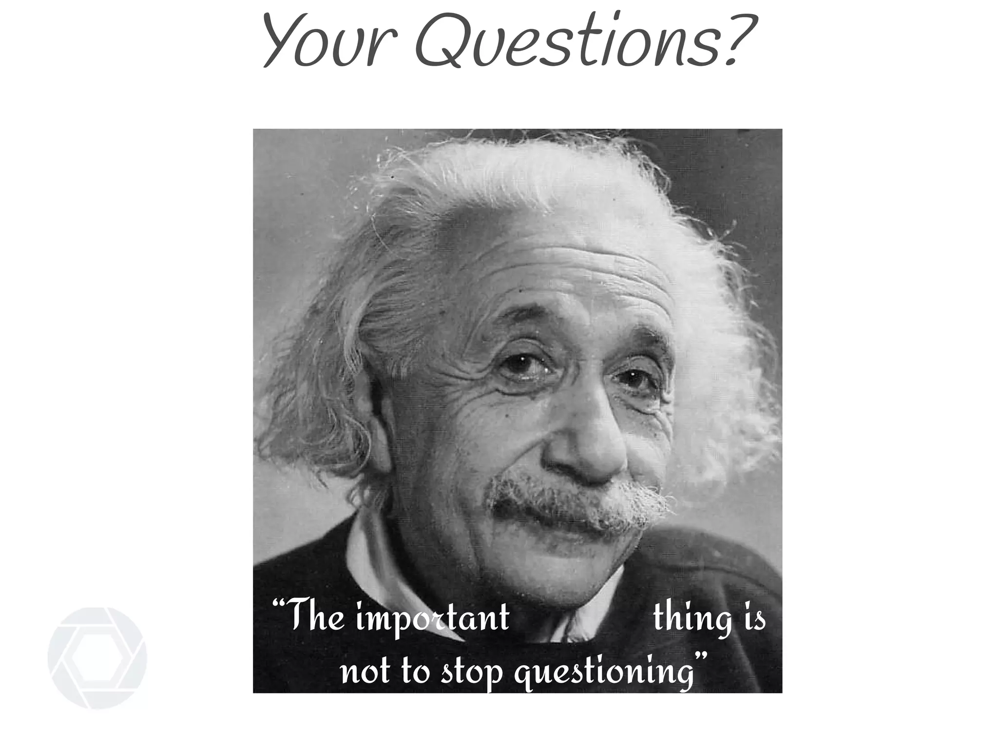 Your Questions?
“The important thing is
not to stop questioning”