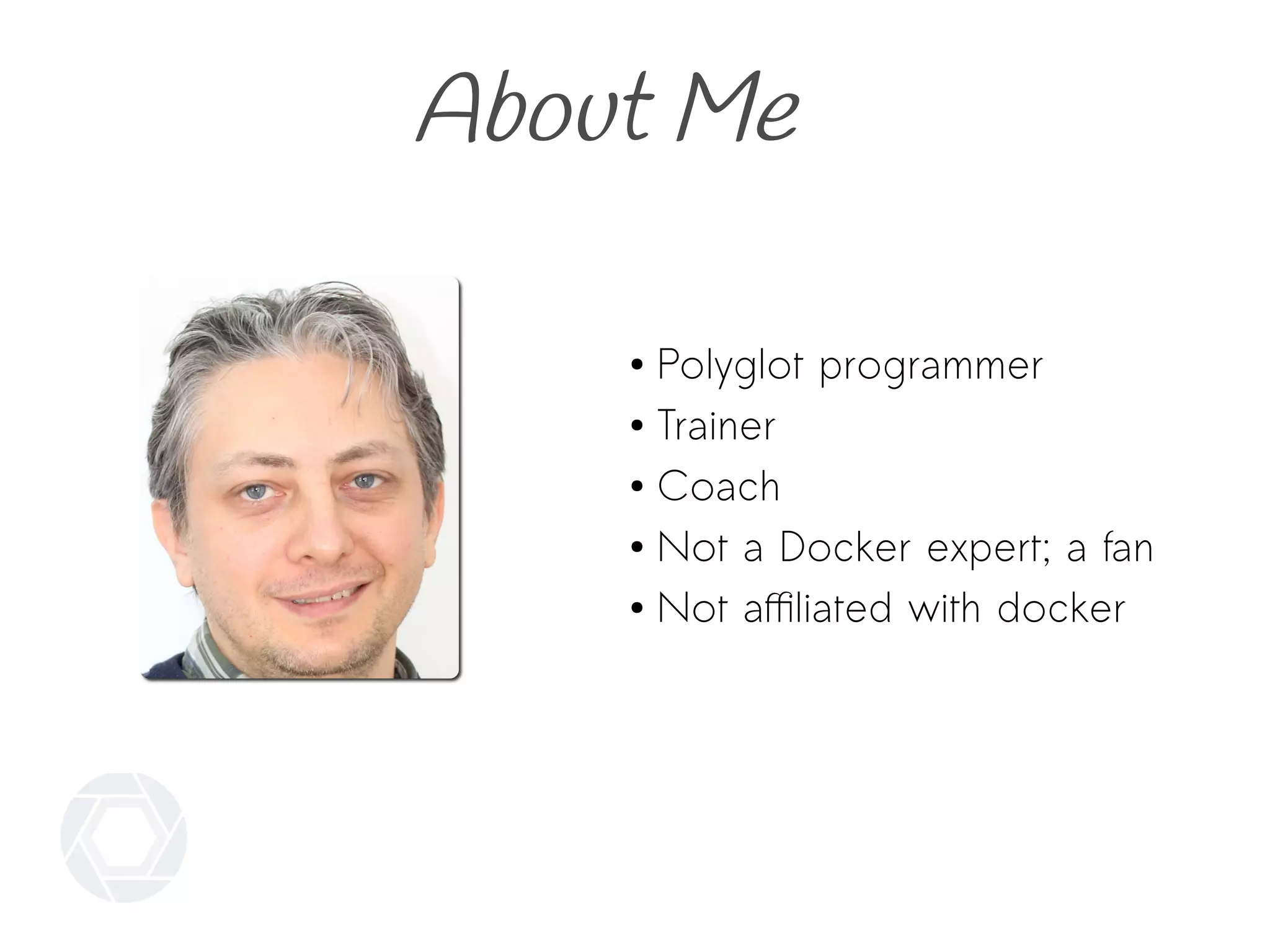 About Me
● Polyglot programmer
● Trainer
● Coach
● Not a Docker expert; a fan
● Not affiliated with docker