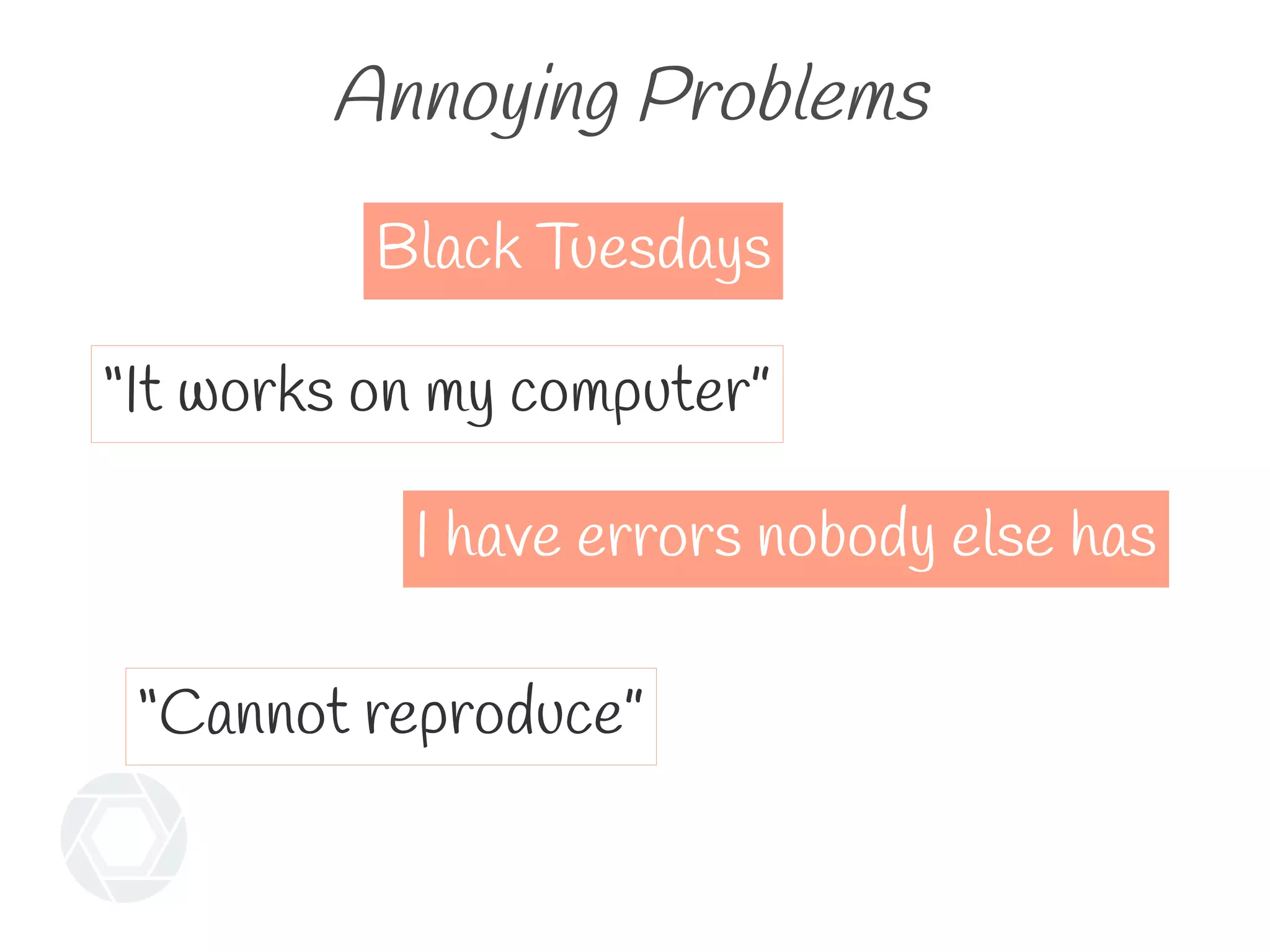Annoying Problems
“It works on my computer”
Black Tuesdays
“Cannot reproduce”
I have errors nobody else has