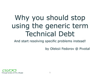 Why you should stop
using the generic term
Technical Debt
And start resolving specific problems instead!
by Oleksii Fedorov @ Pivotal
1
 