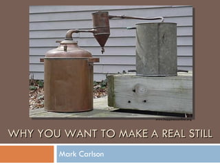 WHY YOU WANT TO MAKE A REAL STILL Mark Carlson www.happinessonline.org 