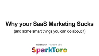 Why your SaaS Marketing Sucks
Rand Fishkin | Founder & CEO
(and some smart things you can do about it)
 