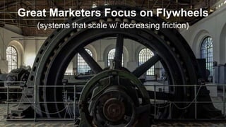 Great Marketers Focus on Flywheels
(systems that scale w/ decreasing friction)
 
