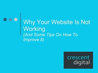 Why Your Website Is Not
Working
(And Some Tips On How To
Improve It)
 