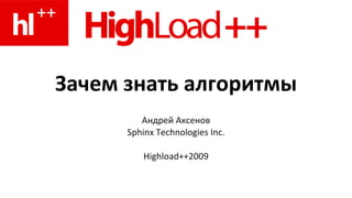 Зачем знать алгоритмы Андрей Аксенов Sphinx Technologies Inc. Highload++2009 