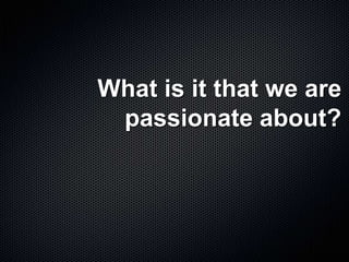 What is it that we are
passionate about?
 