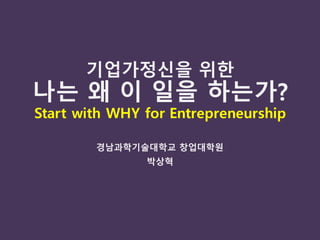 기업가정신을 위한
나는 왜 이 일을 하는가?
Start with WHY for Entrepreneurship
경남과학기술대학교 창업대학원
박상혁
 
