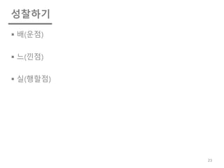 성찰하기
§ 배(운점)
§ 느(낀점)
§ 실(행할점)
23
 