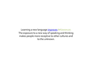 Learning a new language improves tolerance
The exposure to a new way of speaking and thinking
makes people more receptive to other cultures and
to the unknown.
 